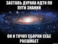 заставь дурака идти по пути знания он и точку сборки себе расшибет