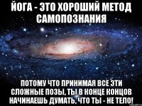 йога - это хороший метод самопознания потому что принимая все эти сложные позы, ты в конце концов начинаешь думать, что ты - не тело!