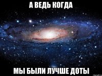 а ведь когда мы были лучше доты