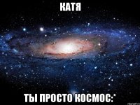 катя ты просто космос:*