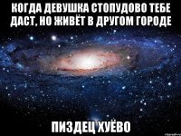 когда девушка стопудово тебе даст, но живёт в другом городе пиздец хуёво