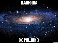 данюша хороший:)