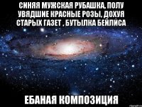 синяя мужская рубашка, полу увядшие красные розы, дохуя старых газет , бутылка бейлиса ебаная композиция