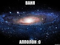 ваня апполон :о