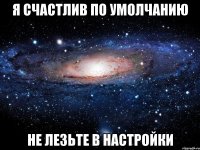 я счастлив по умолчанию не лезьте в настройки