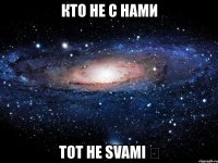 кто не с нами тот не svami ツ