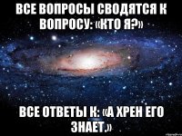 все вопросы сводятся к вопросу: «кто я?» все ответы к: «а хрен его знает.»