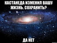 кастанеда изменил вашу жизнь. сохранить? да нет