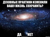 духовные практики изменили вашу жизнь. сохранить? да___нет