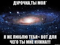 дурочка,ты моя* я же люблю тебя< вот для чего ты мне нужна!!!