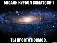 бисали нурбол саматович ты просто космос.