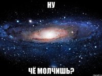 ну чё молчишь?