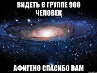 видеть в группе 900 человек афигено спасибо вам