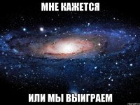 мне кажется или мы выиграем