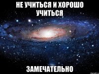 не учиться и хорошо учиться замечательно