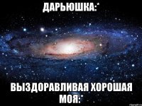 дарьюшка:* выздоравливая хорошая моя:*