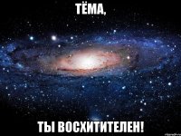 тёма, ты восхитителен!