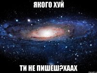 якого хуй ти не пишеш?хаах