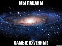 мы пацаны самые охуенные