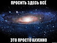 просить здесь всё это просто ахуенно