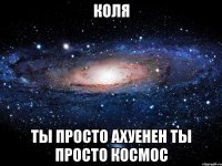 коля ты просто ахуенен ты просто космос