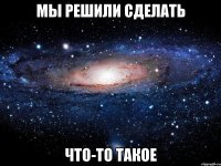 мы решили сделать что-то такое