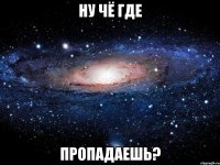 ну чё где пропадаешь?