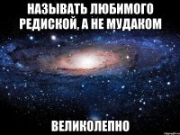 называть любимого редиской, а не мудаком великолепно