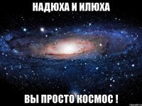 надюха и илюха вы просто космос !