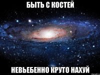 быть с костей невьебенно круто нахуй