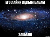 его лайки левым бабам заебали