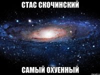 стас скочинский самый охуенный