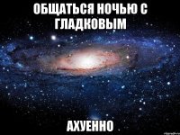 общаться ночью с гладковым ахуенно