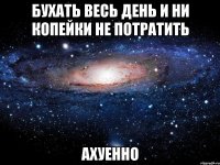 бухать весь день и ни копейки не потратить ахуенно