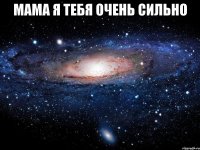 мама я тебя очень сильно 