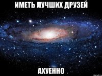 иметь лучших друзей ахуенно