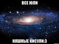 все юли няшные кисули:3