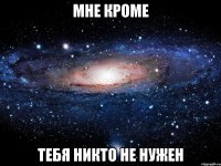 мне кроме тебя никто не нужен