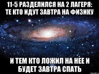 11-5 разделился на 2 лагеря: те кто идут завтра на физику и тем кто ложил на нее и будет завтра спать