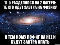 11-5 разделился на 2 лагеря: те кто идут завтра на физику и тем кому пофиг на нее и будут завтра спать