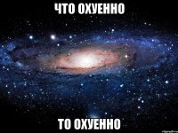 что охуенно то охуенно