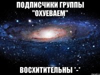 подписчики группы "охуеваем" восхитительны *-*