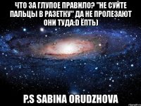 что за глупое правило? "не суйте пальцы в разетку" да не пролезают они туда:d ёпть) p.s sabina orudzhova