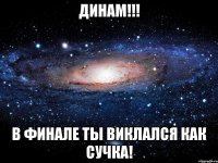 динам!!! в финале ты виклался как сучка!