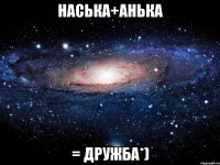 наська+анька = дружба*)