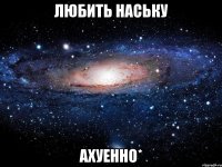 любить наську ахуенно*