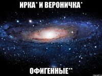 ирка* и вероничка* офигенные**