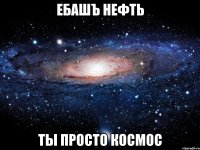 ебашъ нефть ты просто космос