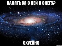 валяться с ней в снегу? охуенно