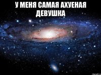 у меня самая ахуеная девушка 